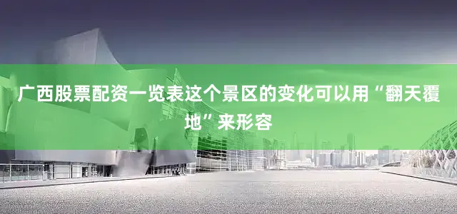 广西股票配资一览表这个景区的变化可以用“翻天覆地”来形容