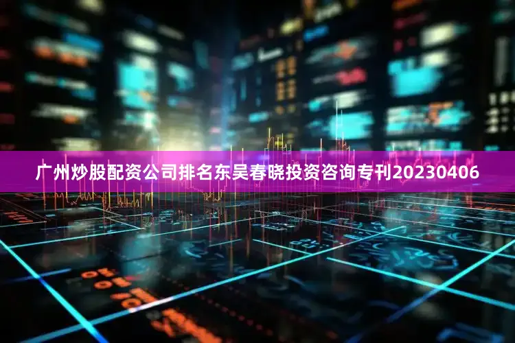 广州炒股配资公司排名东吴春晓投资咨询专刊20230406