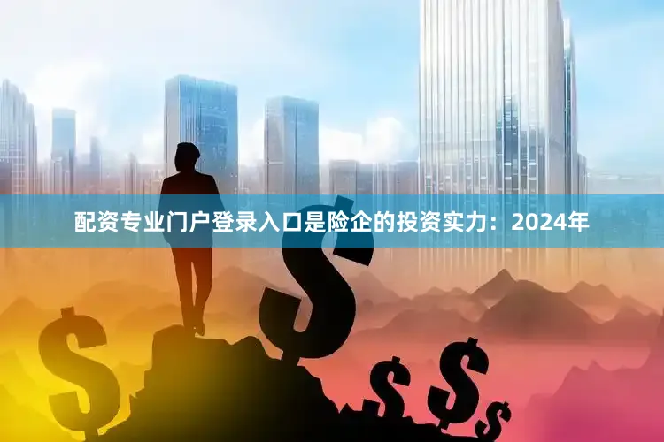 配资专业门户登录入口是险企的投资实力：2024年