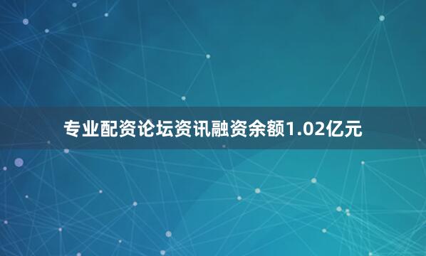 专业配资论坛资讯融资余额1.02亿元