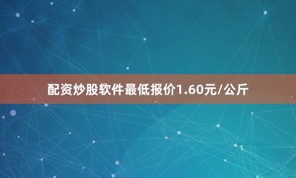 配资炒股软件最低报价1.60元/公斤
