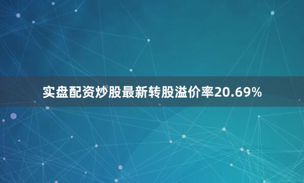 实盘配资炒股最新转股溢价率20.69%