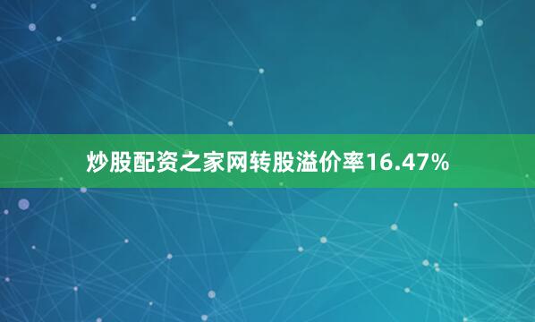 炒股配资之家网转股溢价率16.47%