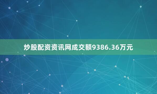 炒股配资资讯网成交额9386.36万元