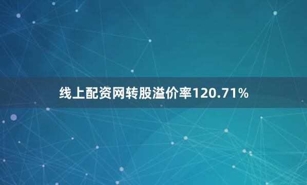 线上配资网转股溢价率120.71%