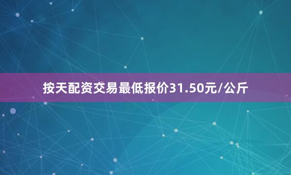 按天配资交易最低报价31.50元/公斤
