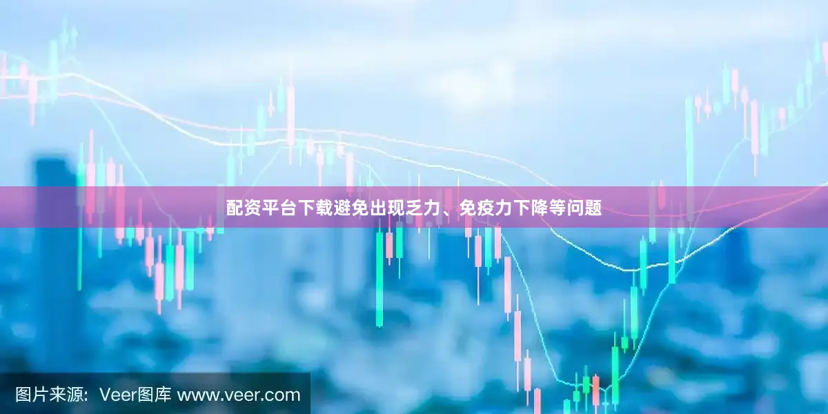 配资平台下载避免出现乏力、免疫力下降等问题