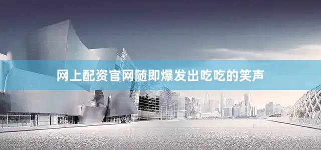 网上配资官网随即爆发出吃吃的笑声