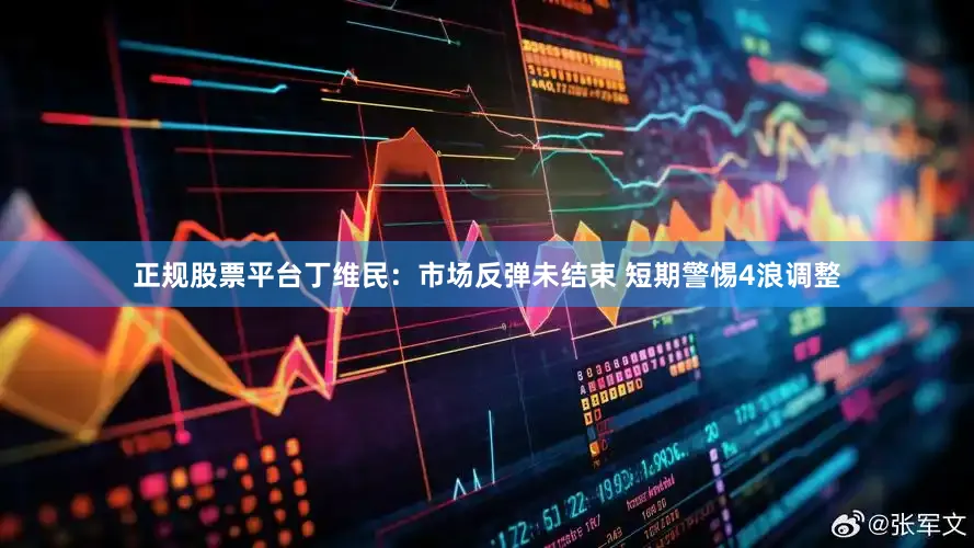 正规股票平台丁维民：市场反弹未结束 短期警惕4浪调整