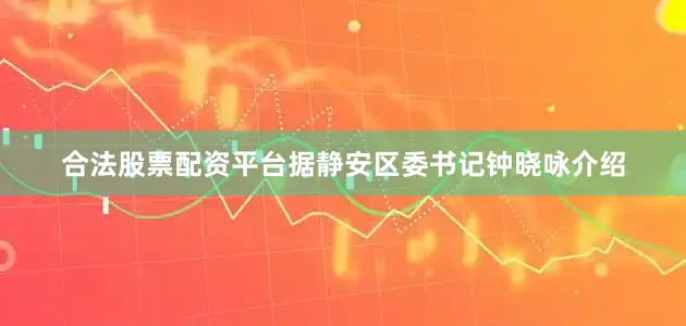合法股票配资平台据静安区委书记钟晓咏介绍