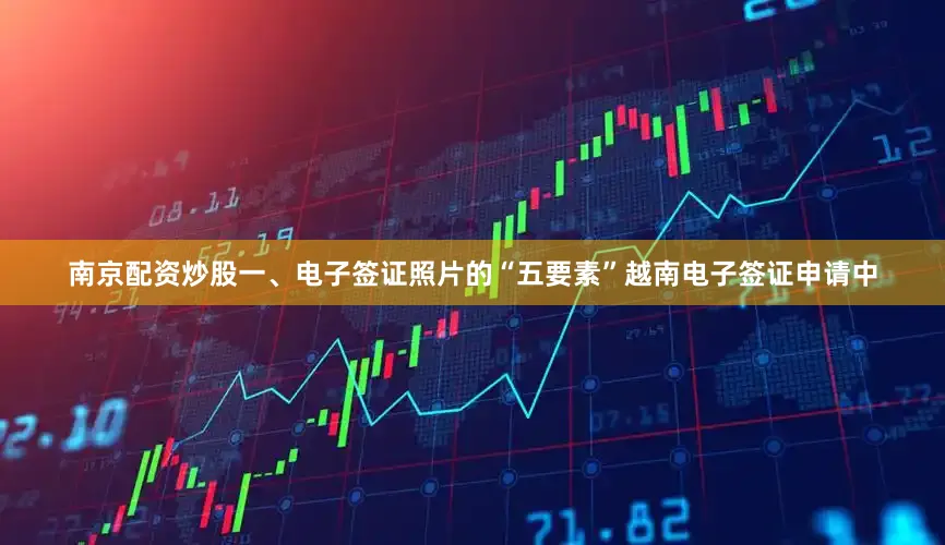南京配资炒股一、电子签证照片的“五要素”越南电子签证申请中