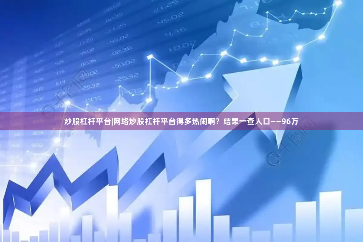 炒股杠杆平台|网络炒股杠杆平台得多热闹啊？结果一查人口——96万