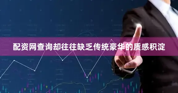 配资网查询却往往缺乏传统豪华的质感积淀