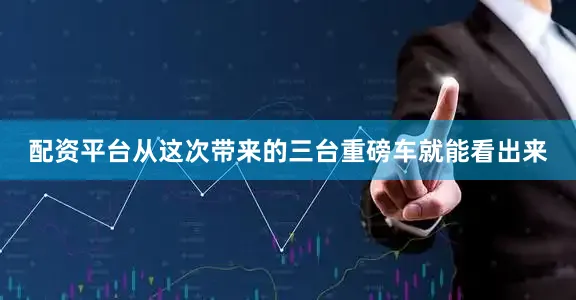 配资平台从这次带来的三台重磅车就能看出来